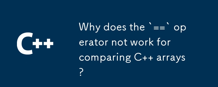 Why does the `==` operator not work for comparing C   arrays?