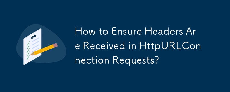 How to Ensure Headers Are Received in HttpURLConnection Requests?