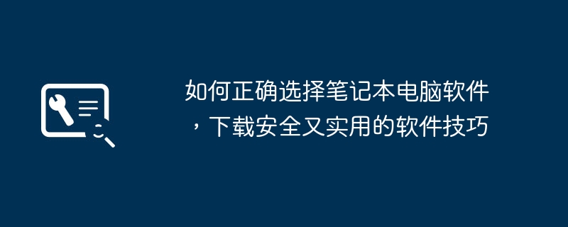如何正确选择笔记本电脑软件,下载安全又实用的软件技巧