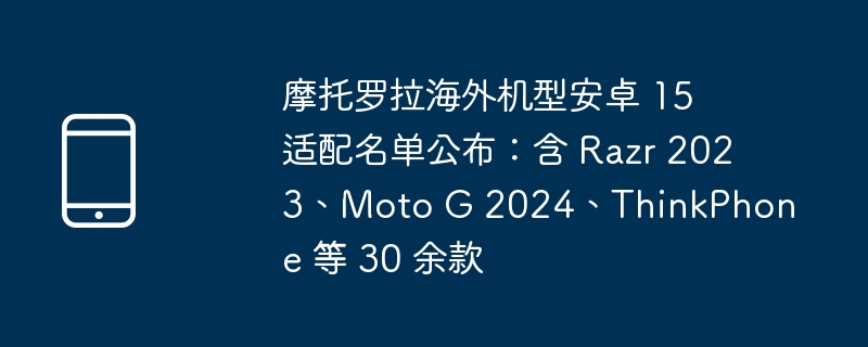 摩托罗拉海外机型安卓 15 适配名单公布：含 Razr 2023、Moto G 2024、ThinkPhone 等 30 余款 - 698影视资讯