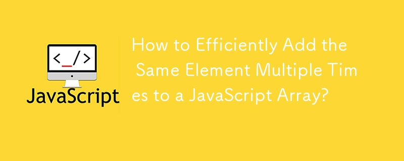 How to Efficiently Add the Same Element Multiple Times to a JavaScript Array?