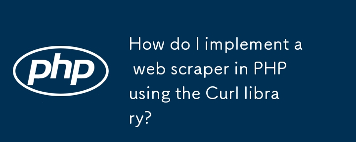 如何使用 Curl 库在 PHP 中实现网络抓取？