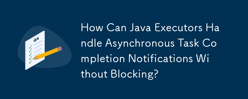 How Can Java Executors Handle Asynchronous Task Completion Notifications Without Blocking?