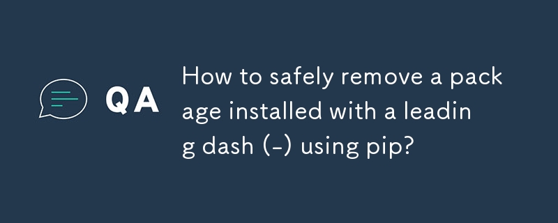 pip を使用して先頭のダッシュ (-) でインストールされたパッケージを安全に削除するにはどうすればよいですか?