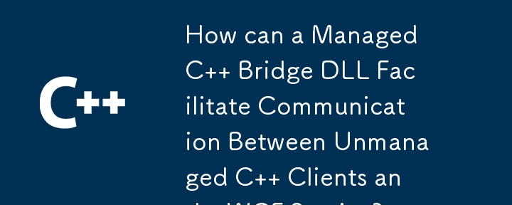 託管 C Bridge DLL 如何促進非託管 C 用戶端和 WCF 服務之間的通訊？