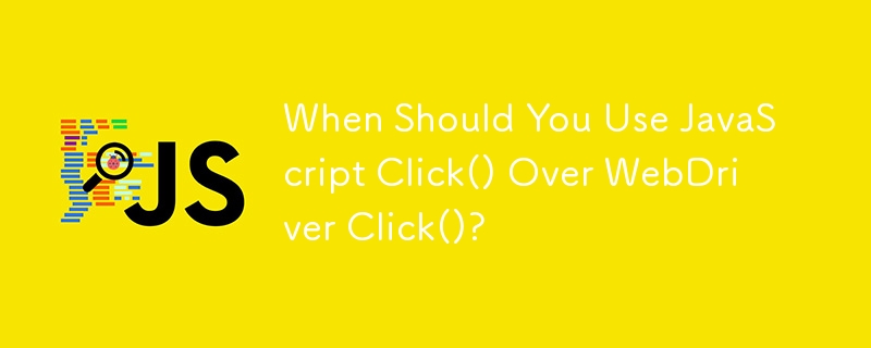 When Should You Use JavaScript Click() Over WebDriver Click()?