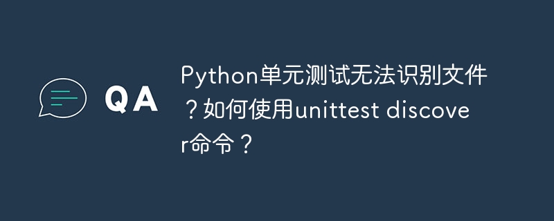 Python单元测试无法识别文件？如何使用unittest discover命令？ - 小浪资源网