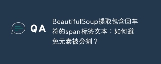 beautifulsoup提取包含回车符的span标签文本:如何避免元素被分割?