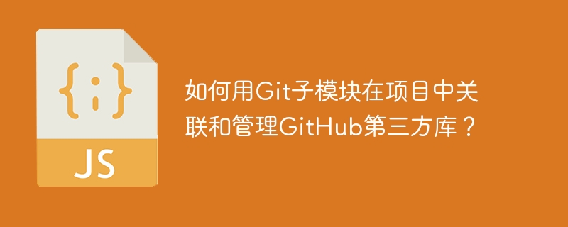 如何用Git子模块在项目中关联和管理GitHub第三方库？ - 小浪资源网