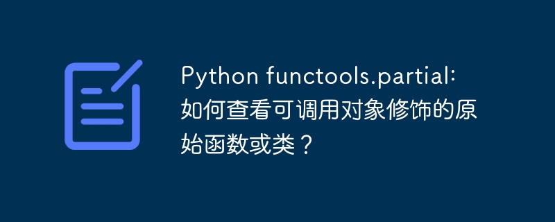 Python functools.partial: 如何查看可调用对象修饰的原始函数或类？ - 小浪资源网