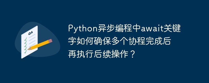 Python异步编程中await关键字如何确保多个协程完成后再执行后续操作？ - 小浪资源网