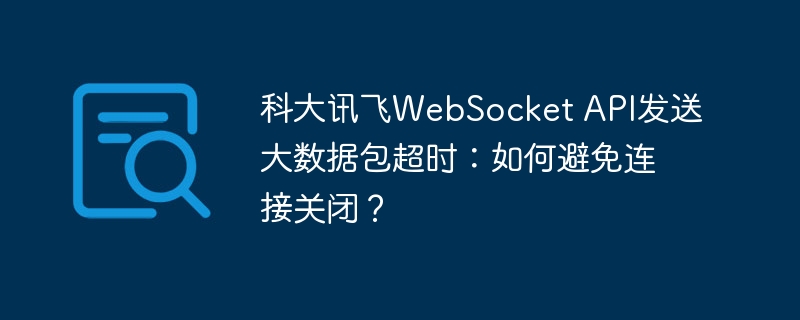 科大讯飞WebSocket API发送大数据包超时：如何避免连接关闭？