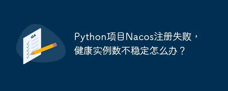 Python项目Nacos注册失败，健康实例数不稳定怎么办？ - 小浪资源网