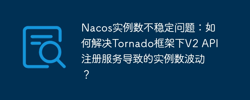 Nacos实例数不稳定问题：如何解决Tornado框架下V2 API注册服务导致的实例数波动？ - 小浪资源网