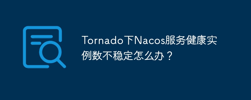 Tornado下Nacos服务健康实例数不稳定怎么办？ - 小浪资源网