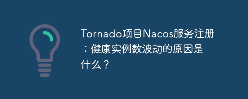 Tornado项目Nacos服务注册：健康实例数波动的原因是什么？ - 小浪资源网