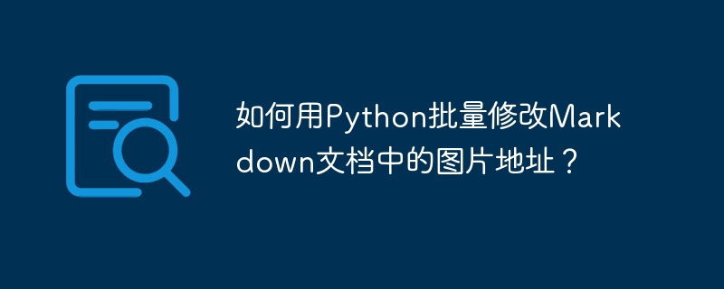 如何用Python批量修改Markdown文档中的图片地址？ - 小浪资源网