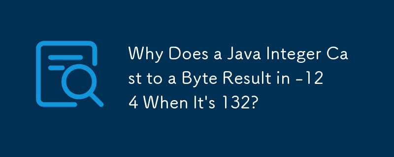 Why Does a Java Integer Cast to a Byte Result in -124 When It's 132?