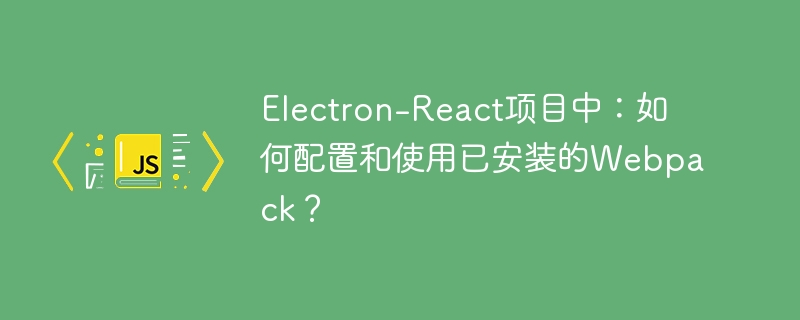 Electron-React项目中：如何配置和使用已安装的Webpack？ - 小浪资源网