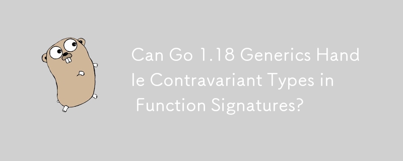 Can Go 1.18 Generics Handle Contravariant Types in Function Signatures?