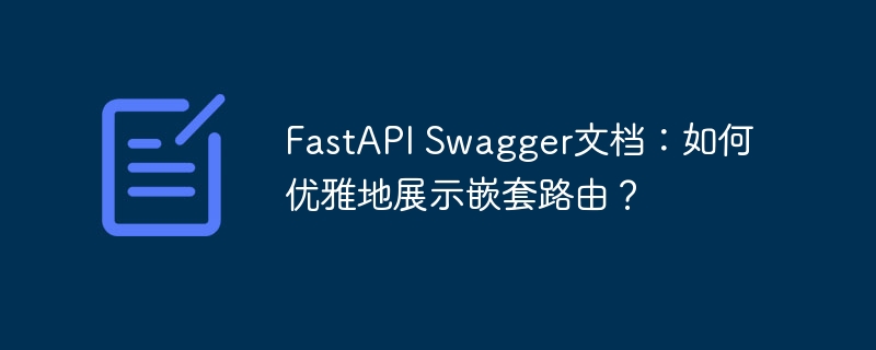 FastAPI Swagger文档：如何优雅地展示嵌套路由？ - 小浪资源网