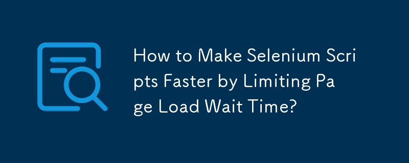 How to Make Selenium Scripts Faster by Limiting Page Load Wait Time?