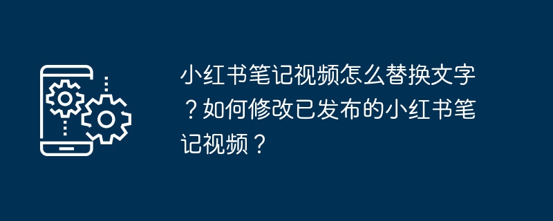 小红书笔记视频怎么替换文字？如何修改已发布的小红书笔记视频？