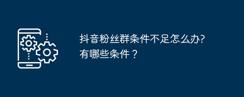 抖音粉丝群条件不足怎么办?有哪些条件？