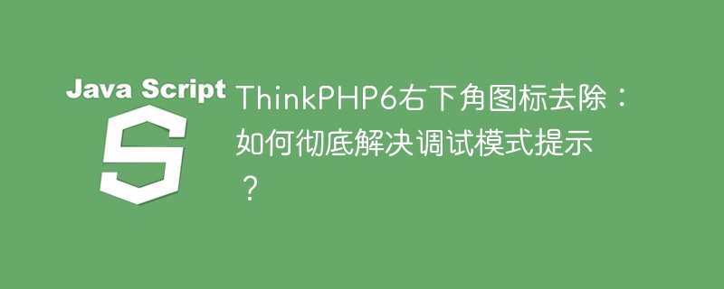 ThinkPHP6右下角图标去除：如何彻底解决调试模式提示？ - 小浪资源网