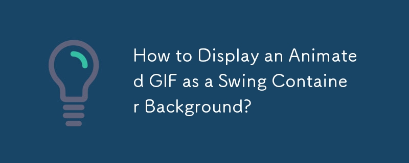 How to Display an Animated GIF as a Swing Container Background?