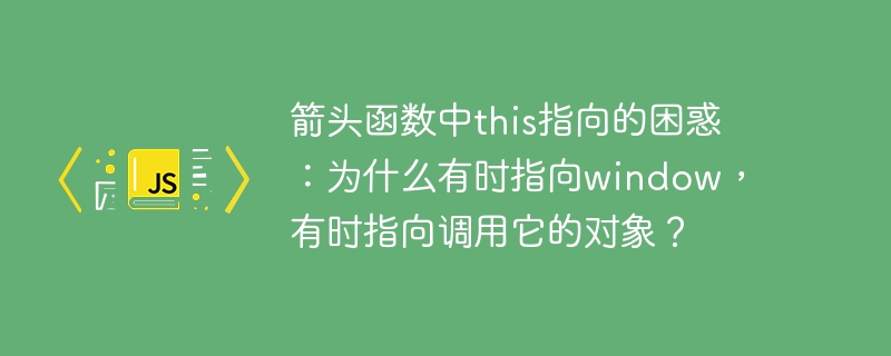 箭头函数中this指向的困惑：为什么有时指向window，有时指向调用它的对象？ - 小浪资源网