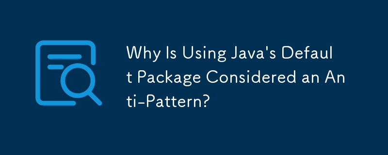 Java のデフォルト パッケージの使用がアンチパターンとみなされるのはなぜですか?