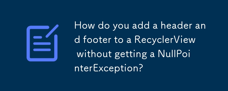 NullPointerException を取得せずに、RecyclerView にヘッダーとフッターを追加するにはどうすればよいですか?
