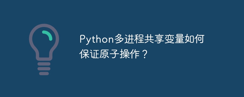 Python多进程共享变量如何保证原子操作？