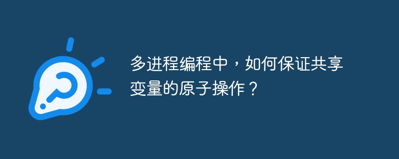 多进程编程中，如何保证共享变量的原子操作？ - 小浪资源网