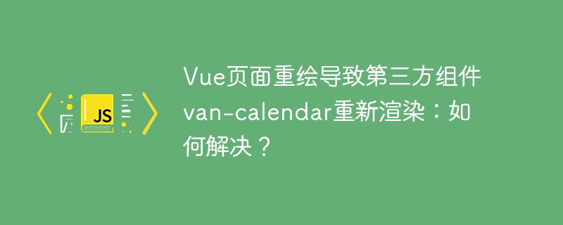 Vue页面重绘导致第三方组件van-calendar重新渲染：如何解决？ - 小浪资源网