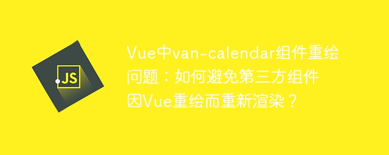 Vue中van-calendar组件重绘问题：如何避免第三方组件因Vue重绘而重新渲染？ - 小浪资源网