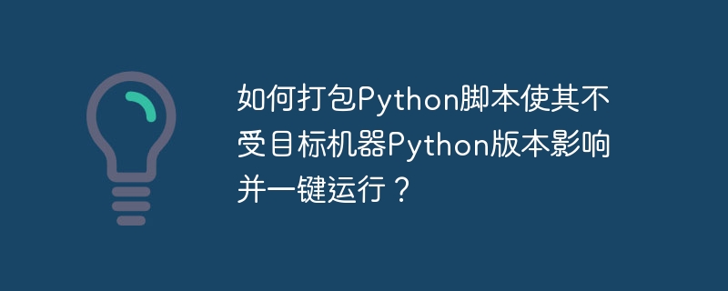 如何打包Python脚本使其不受目标机器Python版本影响并一键运行？ - 小浪资源网