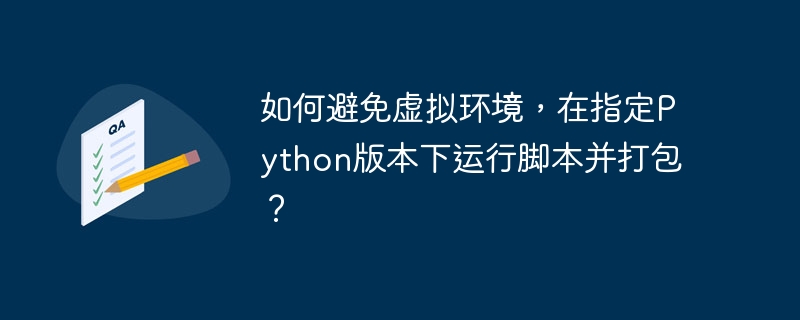 如何避免虚拟环境，在指定Python版本下运行脚本并打包？ - 小浪资源网