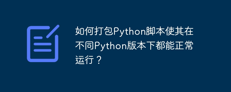 如何打包Python脚本使其在不同Python版本下都能正常运行？