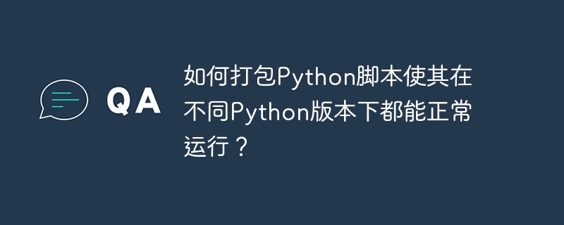 如何打包Python脚本使其在不同Python版本下都能正常运行？ - 小浪资源网