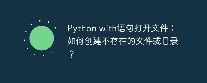 Python with语句打开文件：如何创建不存在的文件或目录？ - 小浪资源网