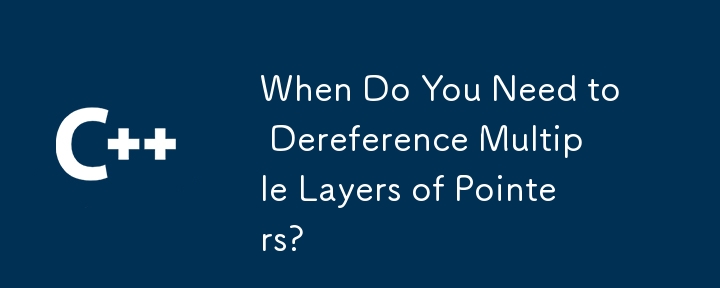 When Do You Need to Dereference Multiple Layers of Pointers?