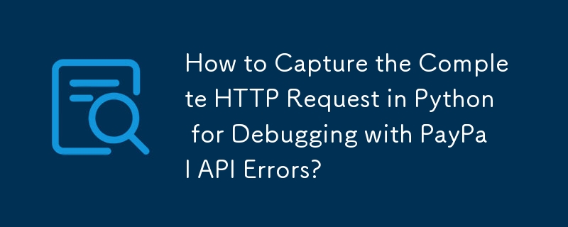 How to Capture the Complete HTTP Request in Python for Debugging with PayPal API Errors?