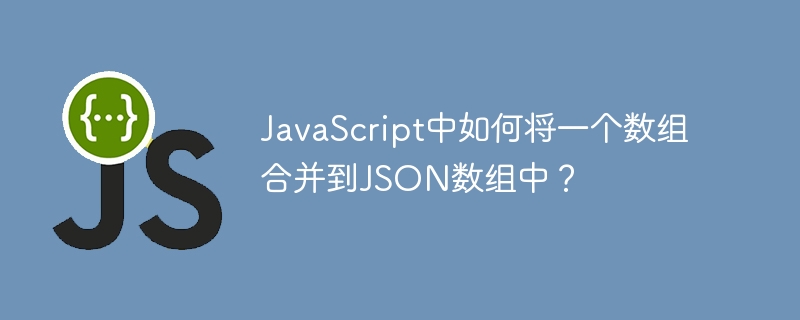 JavaScript中如何将一个数组合并到JSON数组中？ - 小浪资源网