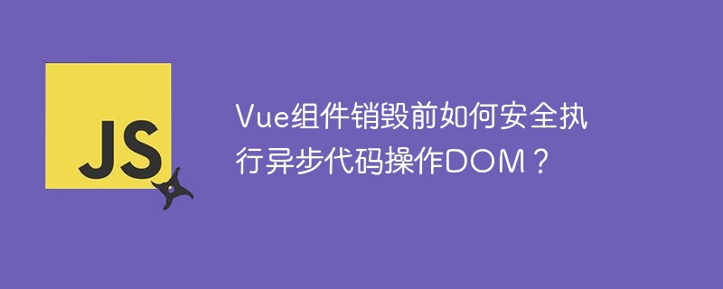 Vue组件销毁前如何安全执行异步代码操作DOM？ - 小浪资源网