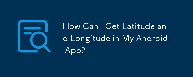 How Can I Get Latitude and Longitude in My Android App?