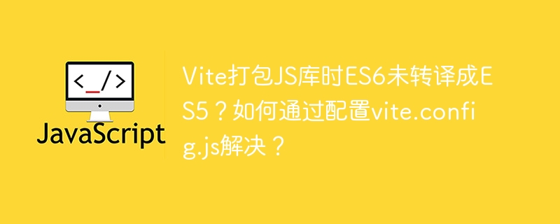 Vite打包JS库时ES6未转译成ES5？如何通过配置vite.config.js解决？ - 小浪资源网