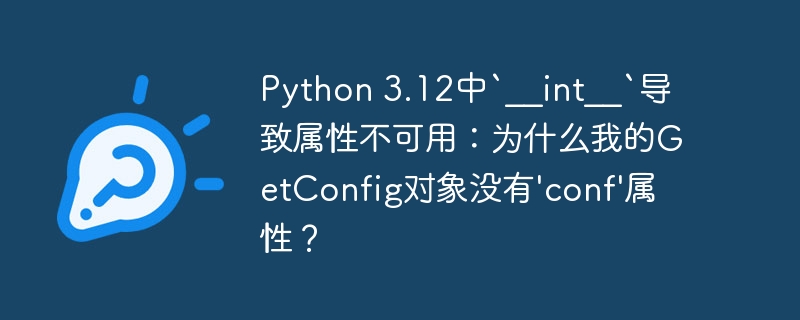 Python 3.12中`__int__`导致属性不可用：为什么我的GetConfig对象没有’conf’属性？ - 小浪资源网