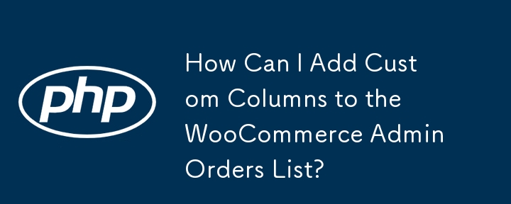 How Can I Add Custom Columns to the WooCommerce Admin Orders List?